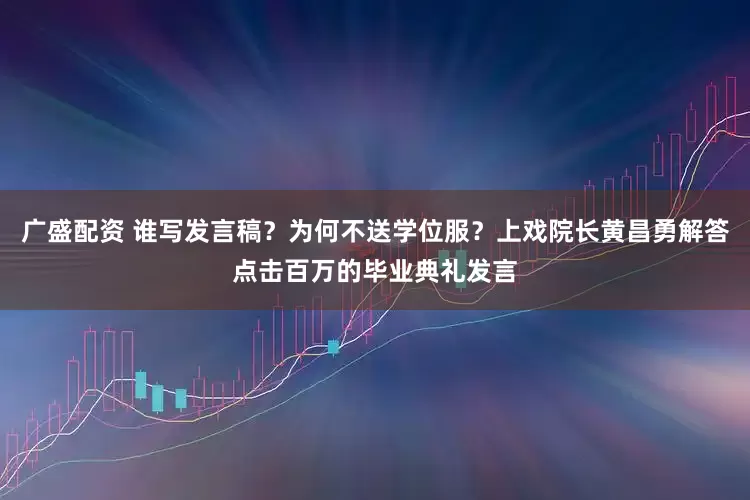 廣盛配資 誰寫發言稿？為何不送學位服？上戲院長黃昌勇解答點擊百萬的畢業典禮發言