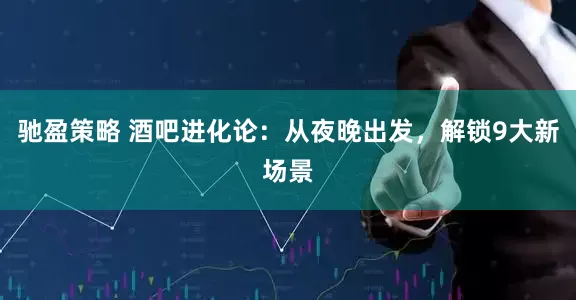 馳盈策略 酒吧進化論：從夜晚出發(fā)，解鎖9大新場景