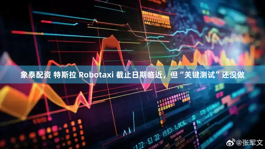 象泰配資 特斯拉 Robotaxi 截止日期臨近，但“關鍵測試”還沒做