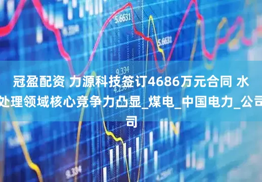 冠盈配資 力源科技簽訂4686萬(wàn)元合同 水處理領(lǐng)域核心競(jìng)爭(zhēng)力凸顯_煤電_中國(guó)電力_公司